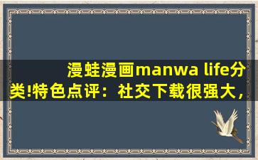 漫蛙漫画manwa life分类!特色点评：社交下载很强大，一键开启有趣互动！